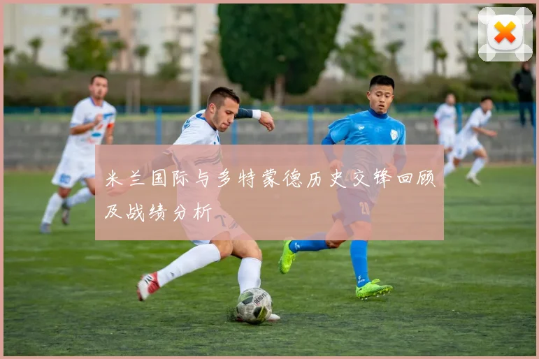 米兰国际与多特蒙德历史交锋回顾及战绩分析