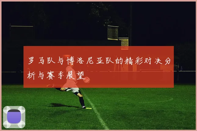 罗马队与博洛尼亚队的精彩对决分析与赛季展望